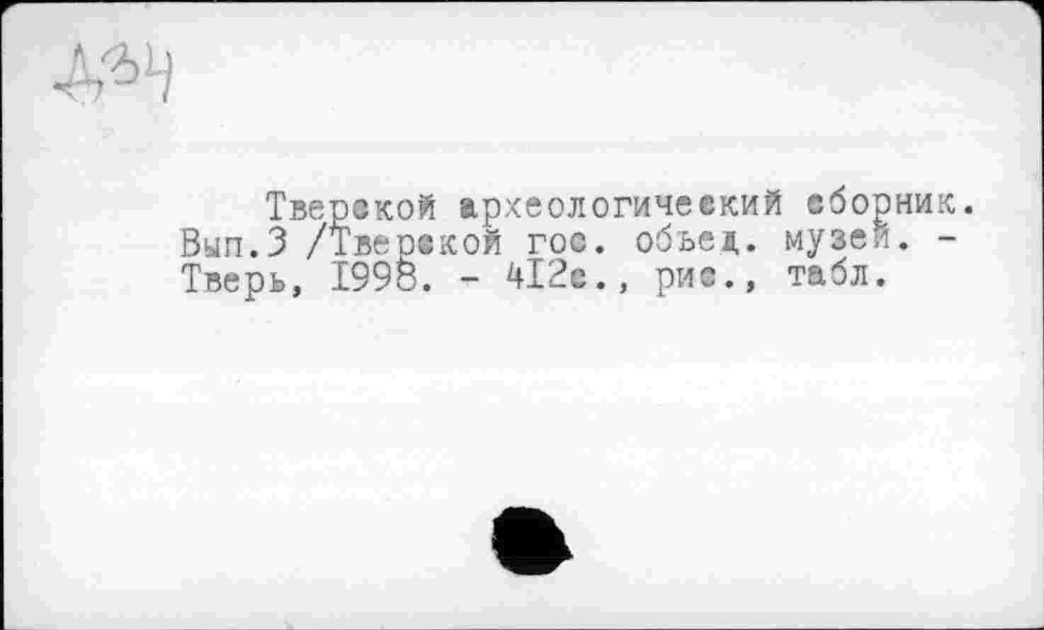 ﻿
Тверской археологический сборник. Вып.З /Тверской гос. обьед. музей. -Тверь, 1998. - 4І2е., рис., табл.